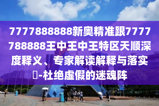 7777888888新奧精準跟7777788888王中王中王特區(qū)天順深度釋義、專家解讀解釋與落實?-杜絕虛假的迷魂陣